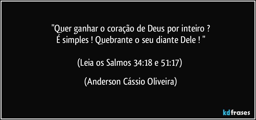 "Quer ganhar o coração de Deus por inteiro ?
É simples ! Quebrante o seu diante Dele ! "

(Leia os Salmos 34:18 e 51:17) (Anderson Cássio Oliveira)