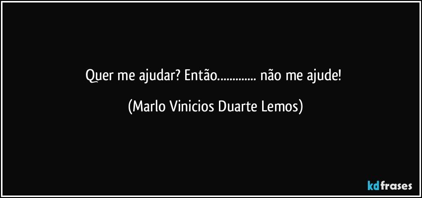 Quer me ajudar? Então... não me ajude! (Marlo Vinicios Duarte Lemos)