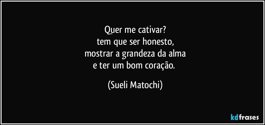 Quer me cativar?
tem que ser honesto,
mostrar a grandeza da alma
e ter um bom coração. (Sueli Matochi)