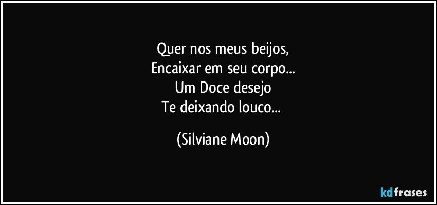 Quer nos meus beijos,
Encaixar em seu corpo...
Um Doce desejo
Te deixando louco... (Silviane Moon)