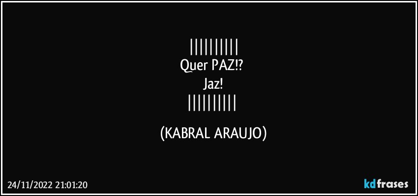 
Quer PAZ!? 
Jaz!
 (KABRAL ARAUJO)