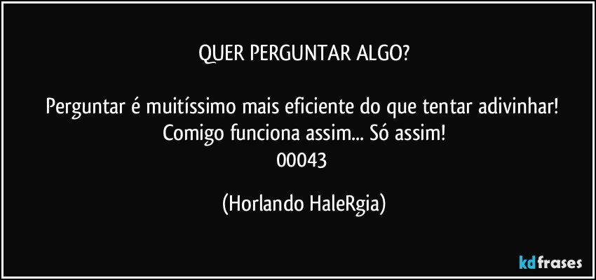 QUER PERGUNTAR ALGO?

Perguntar é muitíssimo mais eficiente do que tentar adivinhar! Comigo funciona assim... Só assim!
00043 (Horlando HaleRgia)