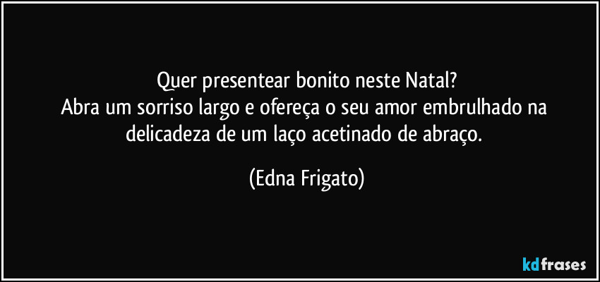 Quer presentear bonito neste Natal?
Abra um sorriso largo e ofereça o seu amor embrulhado na delicadeza de um laço acetinado de abraço. (Edna Frigato)