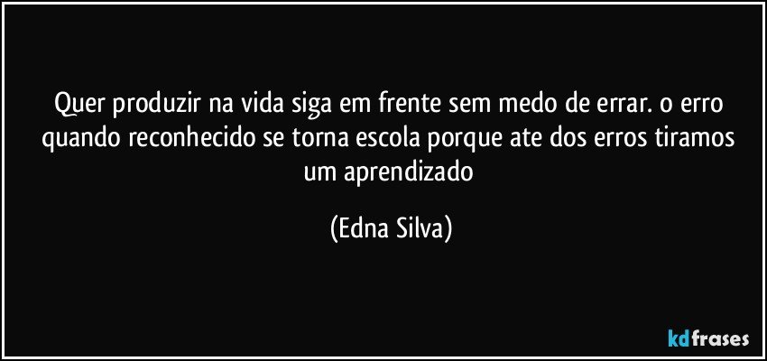 Quer produzir na vida siga em frente sem medo de errar. o erro quando reconhecido se torna escola porque ate dos erros tiramos um aprendizado (Edna Silva)