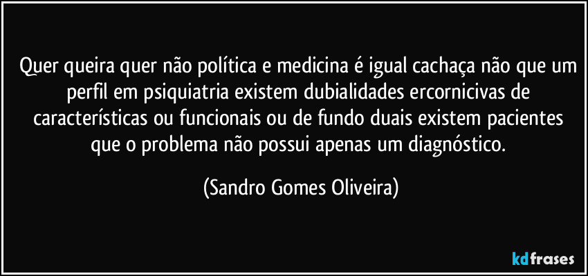 Quer queira quer não política e medicina é igual cachaça não que um perfil em psiquiatria existem dubialidades ercornicivas  de características ou funcionais ou de fundo duais existem pacientes que o problema não possui apenas um diagnóstico. (Sandro Gomes Oliveira)