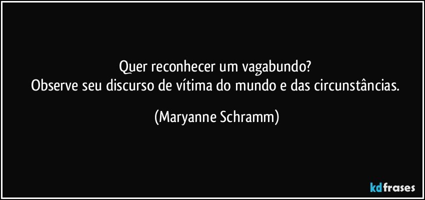 Quer reconhecer um vagabundo? 
Observe seu discurso de vítima do mundo e das circunstâncias. (Maryanne Schramm)