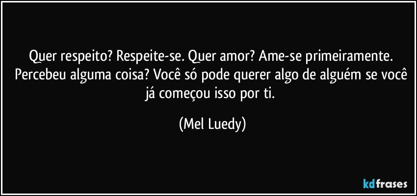 Quer respeito? Respeite-se. Quer amor? Ame-se primeiramente. Percebeu alguma coisa? Você só pode querer algo de alguém se você já começou isso por ti. (Mel Luedy)