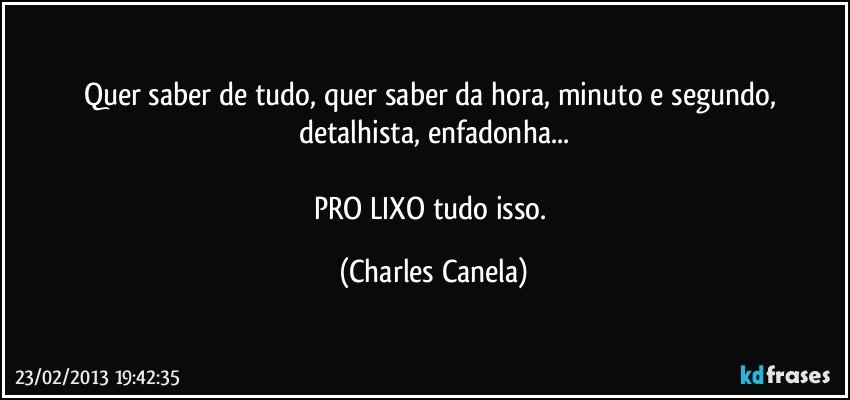 Quer saber de tudo, quer saber da hora, minuto e segundo, detalhista, enfadonha...

PRO LIXO tudo isso. (Charles Canela)