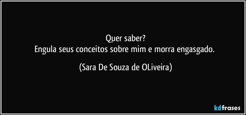 Quer saber?
Engula seus conceitos sobre mim e morra engasgado. (Sara De Souza de OLiveira)