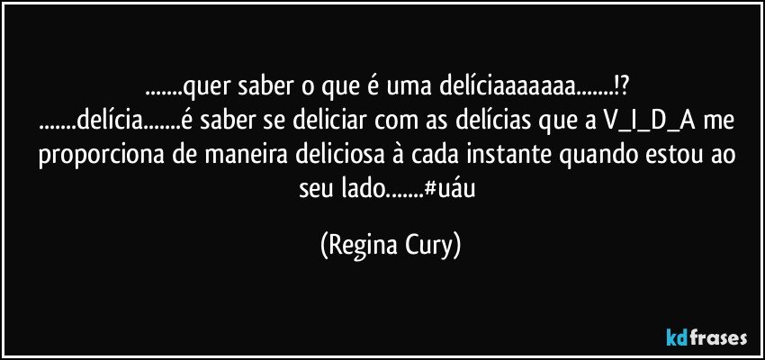 ...quer saber o que é uma delíciaaaaaaa...!? 
...delícia...é saber se deliciar com as delícias que a V_I_D_A  me  proporciona de maneira deliciosa à cada instante quando estou ao seu lado...#uáu (Regina Cury)