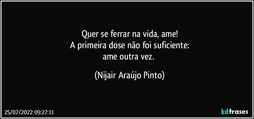 Quer se ferrar na vida, ame!
A primeira dose não foi suficiente:
ame outra vez. (Nijair Araújo Pinto)