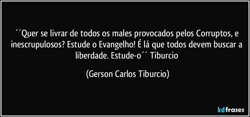 ´´Quer se livrar de todos os males provocados pelos Corruptos, e inescrupulosos? Estude o Evangelho! É lá que todos devem buscar a liberdade. Estude-o´´ Tiburcio (Gerson Carlos Tiburcio)