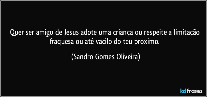 Quer ser amigo de Jesus adote uma criança ou respeite a limitação fraquesa ou até vacilo do teu proximo. (Sandro Gomes Oliveira)