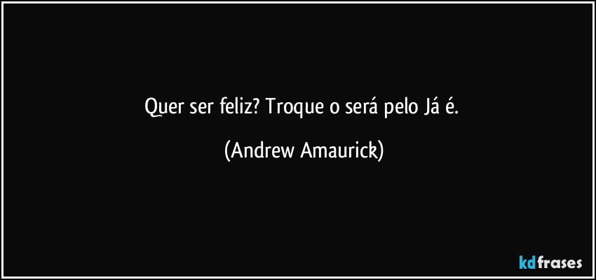 Quer ser feliz? Troque o será pelo Já é. (Andrew Amaurick)