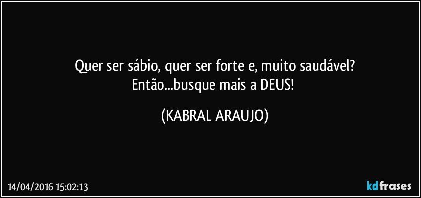 Quer ser sábio, quer ser forte e, muito saudável?
Então...busque mais a DEUS! (KABRAL ARAUJO)
