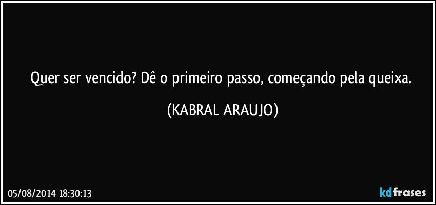 Quer ser vencido? Dê o primeiro passo, começando pela queixa. (KABRAL ARAUJO)