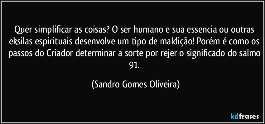 Quer simplificar as coisas? O ser humano e sua essencia ou outras eksilas espirituais desenvolve um tipo de maldição! Porém é como os passos do Criador determinar a sorte por rejer o significado do salmo 91. (Sandro Gomes Oliveira)
