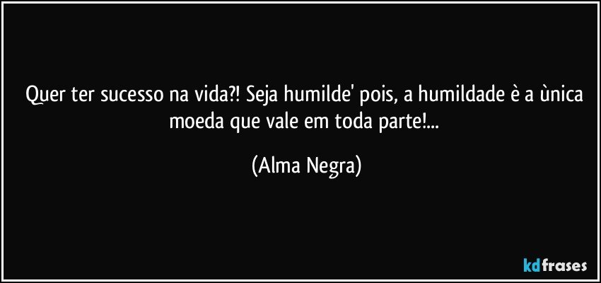 Quer ter sucesso na vida?! Seja humilde' pois, a humildade è a ùnica moeda que vale em toda parte!... (Alma Negra)