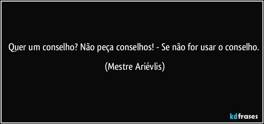 Quer um conselho? Não peça conselhos! - Se não for usar o conselho. (Mestre Ariévlis)