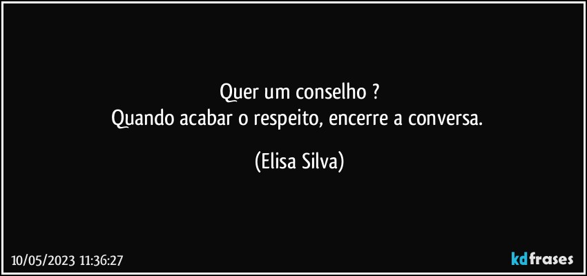 Quer um conselho ?
Quando acabar o respeito,  encerre a conversa. (Elisa Silva)