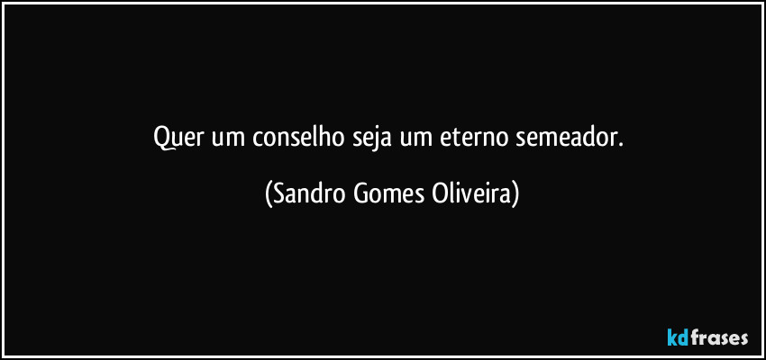 Quer um conselho seja um eterno semeador. (Sandro Gomes Oliveira)
