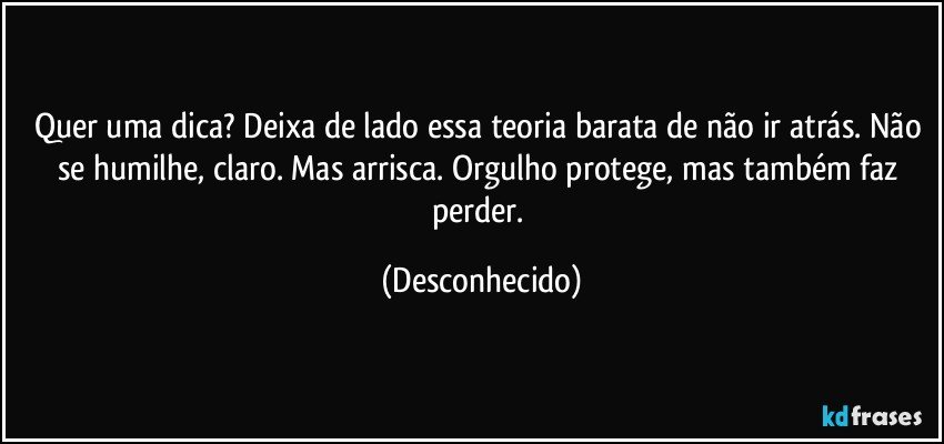 Quer uma dica? Deixa de lado essa teoria barata de não ir atrás. Não se humilhe, claro. Mas arrisca. Orgulho protege, mas também faz perder. (Desconhecido)