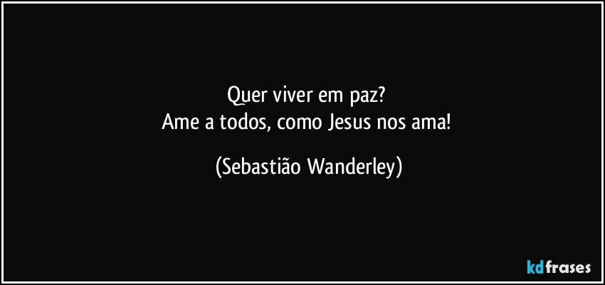 Quer viver em paz? 
Ame a todos, como Jesus nos ama! (Sebastião Wanderley)