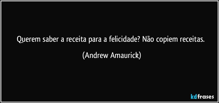 Querem saber a receita para a felicidade? Não copiem receitas. (Andrew Amaurick)