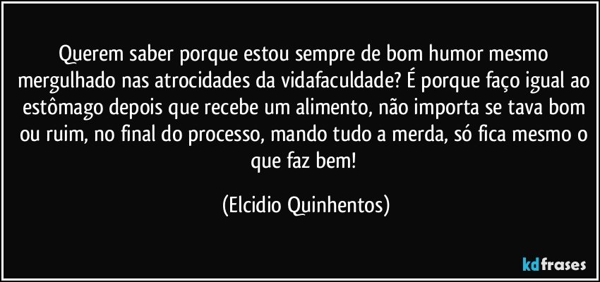 Querem saber porque estou sempre de bom humor mesmo mergulhado nas atrocidades da vidafaculdade? É porque faço igual ao estômago depois que recebe um alimento, não importa se tava bom ou ruim, no final do processo, mando tudo a merda, só fica mesmo o que faz bem! (Elcidio Quinhentos)