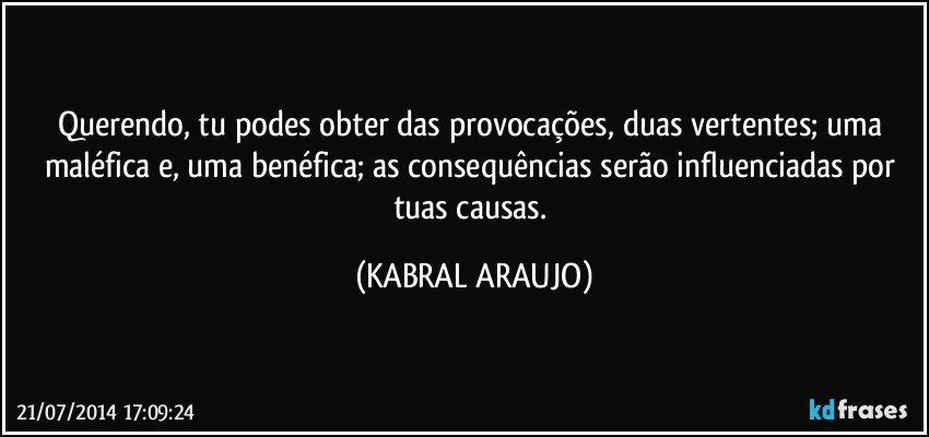 Querendo, tu podes obter das provocações, duas vertentes; uma maléfica e, uma benéfica; as consequências serão influenciadas por tuas causas. (KABRAL ARAUJO)