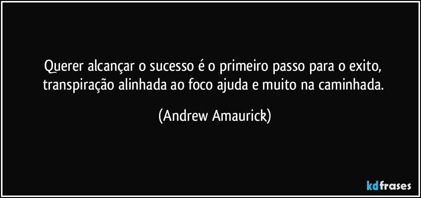 Querer alcançar o sucesso é o primeiro passo para o exito, transpiração alinhada ao foco ajuda e muito na caminhada. (Andrew Amaurick)