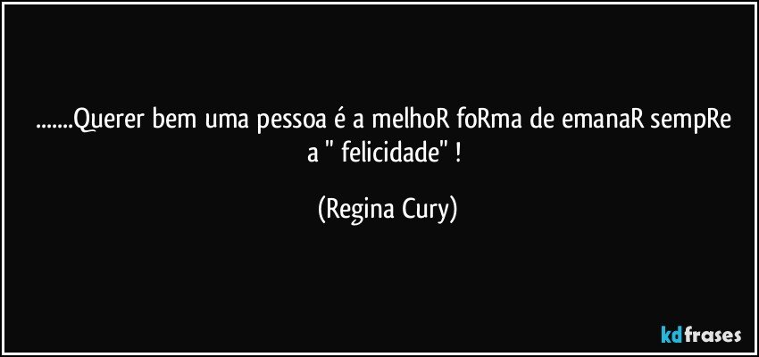 ...Querer bem  uma pessoa é a melhoR foRma de emanaR  sempRe a " felicidade" ! (Regina Cury)