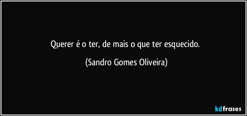 Querer é o ter, de mais o que ter esquecido. (Sandro Gomes Oliveira)