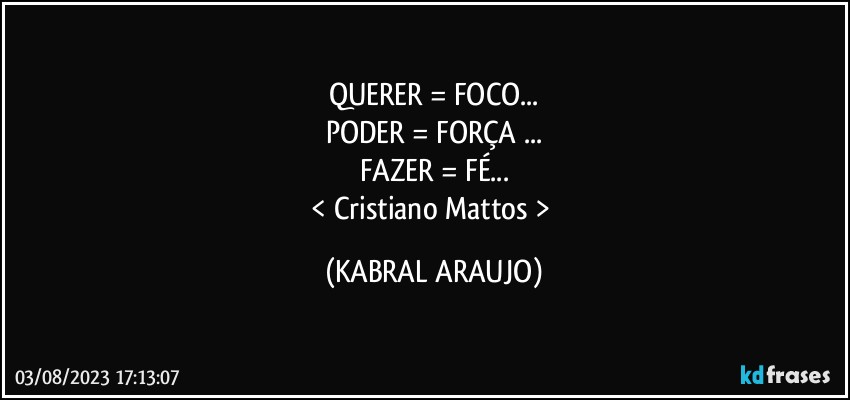 QUERER = FOCO...
PODER = FORÇA ...
FAZER = FÉ...
< Cristiano Mattos > (KABRAL ARAUJO)