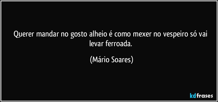 Querer mandar no gosto alheio é como mexer no vespeiro só vai levar ferroada. (Mário Soares)