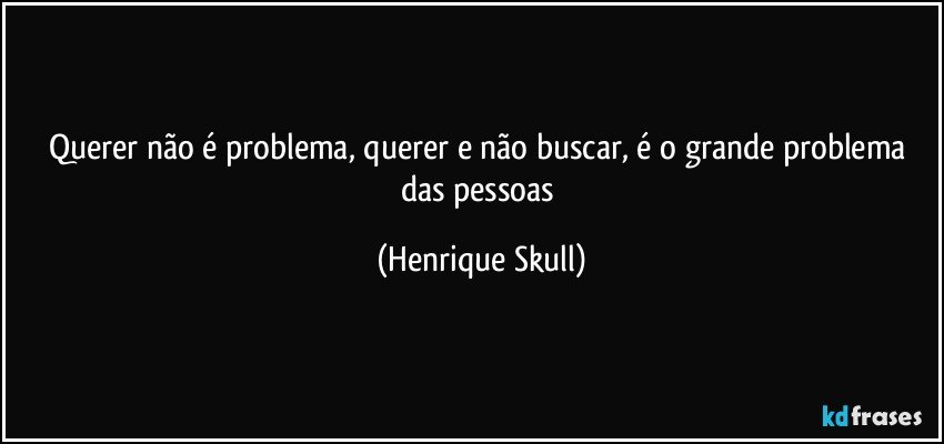 Querer não é problema, querer e não buscar, é o grande problema das pessoas (Henrique Skull)
