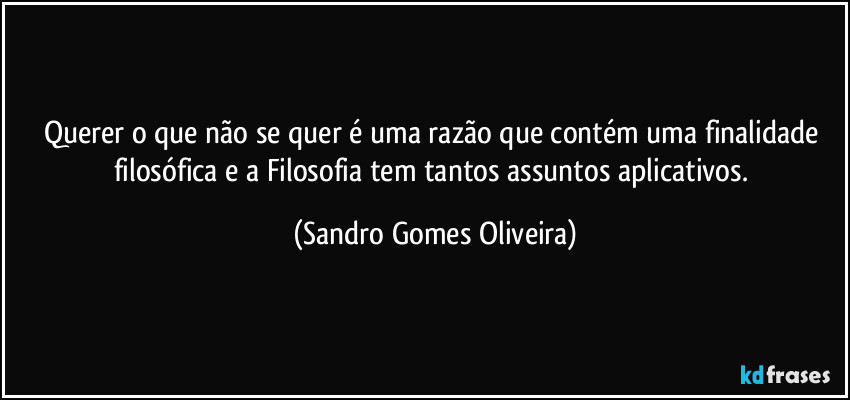 Querer o que não se quer é uma razão que contém uma finalidade filosófica e a Filosofia tem tantos assuntos aplicativos. (Sandro Gomes Oliveira)