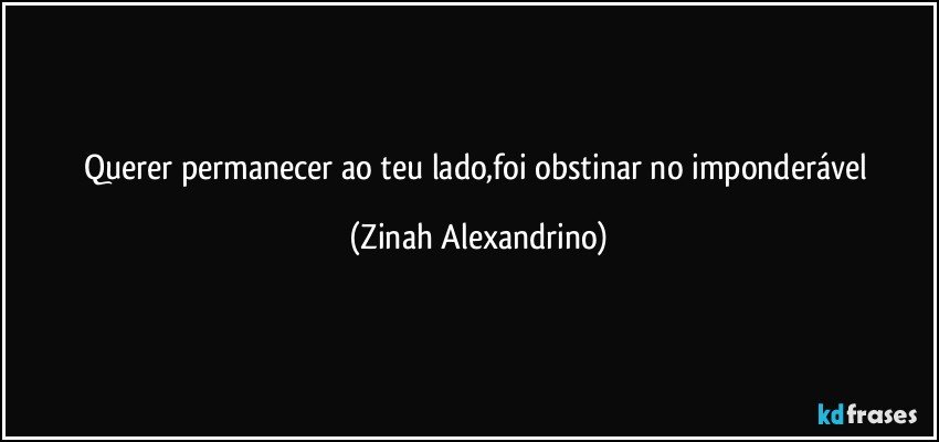 Querer permanecer ao teu lado,foi obstinar no imponderável (Zinah Alexandrino)