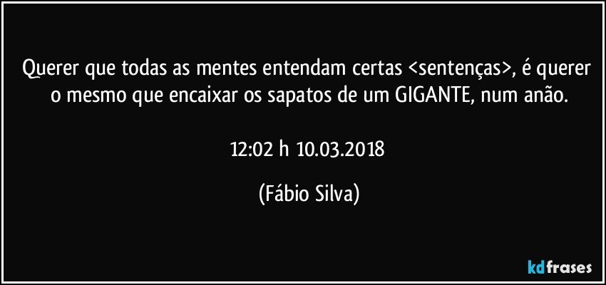 Querer que todas as mentes entendam certas <sentenças>, é querer o mesmo que encaixar os sapatos de um GIGANTE, num anão.

12:02 h  10.03.2018 (Fábio Silva)