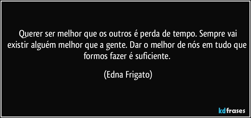 ⁠Querer ser melhor que os outros é perda de tempo. Sempre vai existir alguém melhor que a gente. Dar o melhor de nós em tudo que formos fazer é suficiente. (Edna Frigato)