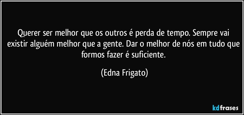 Querer ser melhor que os outros é perda de tempo. Sempre vai existir alguém melhor que a gente. Dar o melhor de nós em tudo que formos fazer é suficiente. (Edna Frigato)