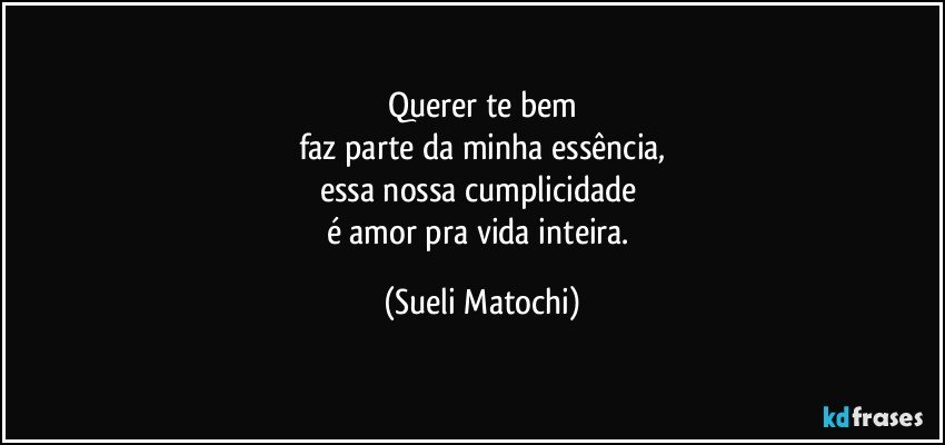 Querer te bem
faz parte da minha essência,
essa nossa cumplicidade 
é amor pra vida inteira. (Sueli Matochi)