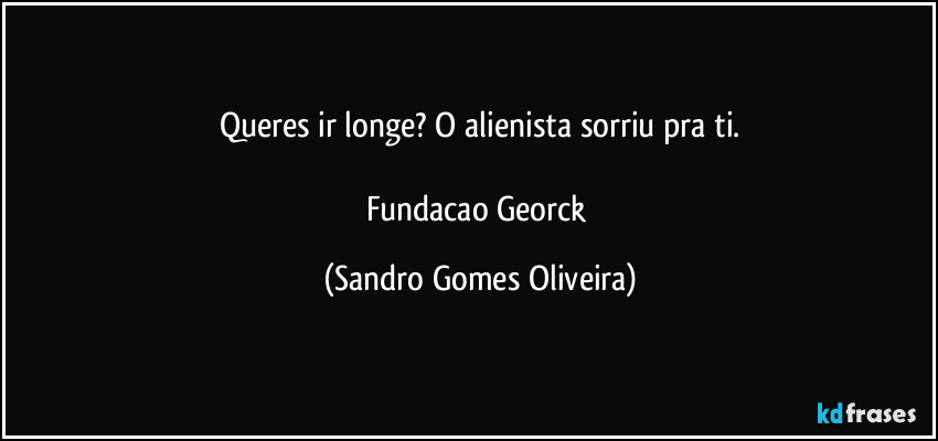 Queres ir longe? O alienista sorriu pra ti.

Fundacao Georck (Sandro Gomes Oliveira)