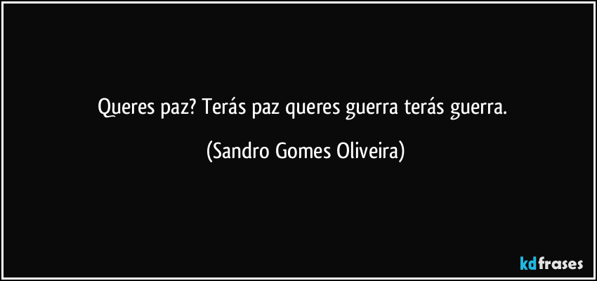 Queres paz? Terás paz queres guerra terás guerra. (Sandro Gomes Oliveira)