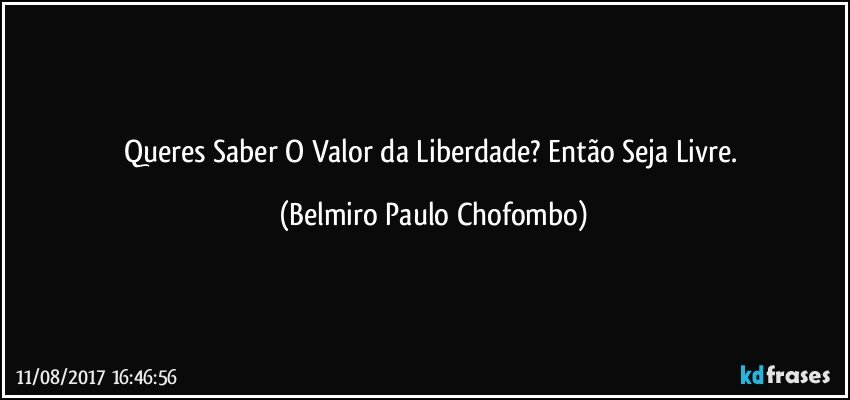 Queres Saber O Valor da Liberdade? Então Seja Livre. (Belmiro Paulo Chofombo)