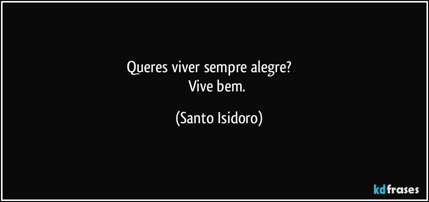 Queres viver sempre alegre?                   
Vive bem. (Santo Isidoro)