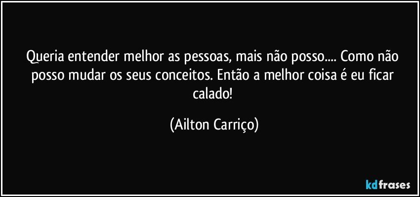 Queria entender melhor as pessoas, mais não posso... Como não posso mudar os seus conceitos. Então a melhor coisa é eu ficar calado! (Ailton Carriço)