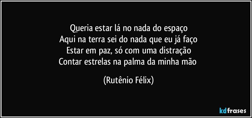 Queria estar lá no nada do espaço
Aqui na terra sei do nada que eu já faço
Estar em paz, só com uma distração
Contar estrelas na palma da minha mão (Rutênio Félix)