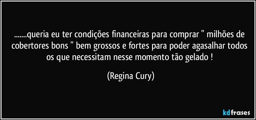 ...queria eu ter condições financeiras para comprar " milhões de cobertores bons "  bem grossos e fortes para poder agasalhar todos os que necessitam nesse momento tão gelado ! (Regina Cury)