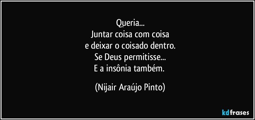 Queria...
Juntar coisa com coisa
e deixar o coisado dentro.
Se Deus permitisse...
E a insônia também. (Nijair Araújo Pinto)